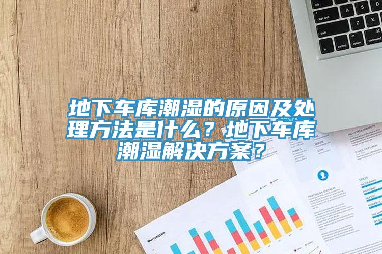 地下車庫潮濕的原因及處理方法是什麽？地下車庫潮濕解決方案？