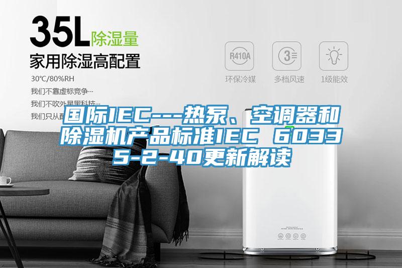 國際IEC---熱泵、空調器和杏仁视频APP成人官方污產品標準IEC 60335-2-40更新解讀