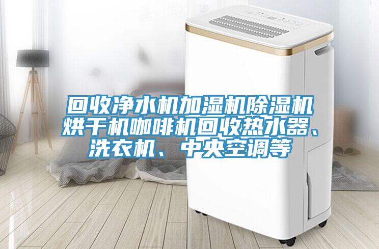 回收淨水機加濕機杏仁视频APP成人官方污烘幹機咖啡機回收熱水器、洗衣機、中央空調等