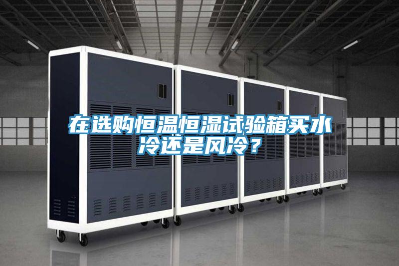 在選購恒溫恒濕試驗箱買水冷還是風冷？
