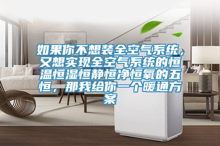 如果你不想裝全空氣係統，又想實現全空氣係統的恒溫恒濕恒靜恒淨恒氧的五恒，那我給你一個暖通方案