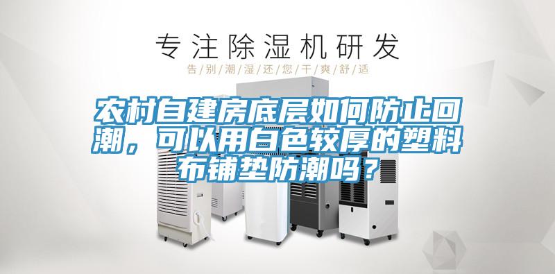 農村自建房底層如何防止回潮，可以用白色較厚的塑料布鋪墊防潮嗎？