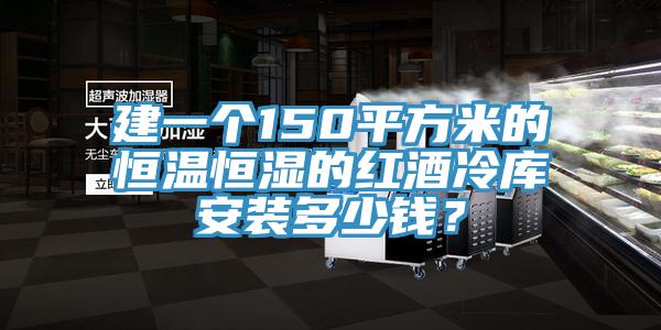 建一個150平方米的恒溫恒濕的紅酒冷庫安裝多少錢？