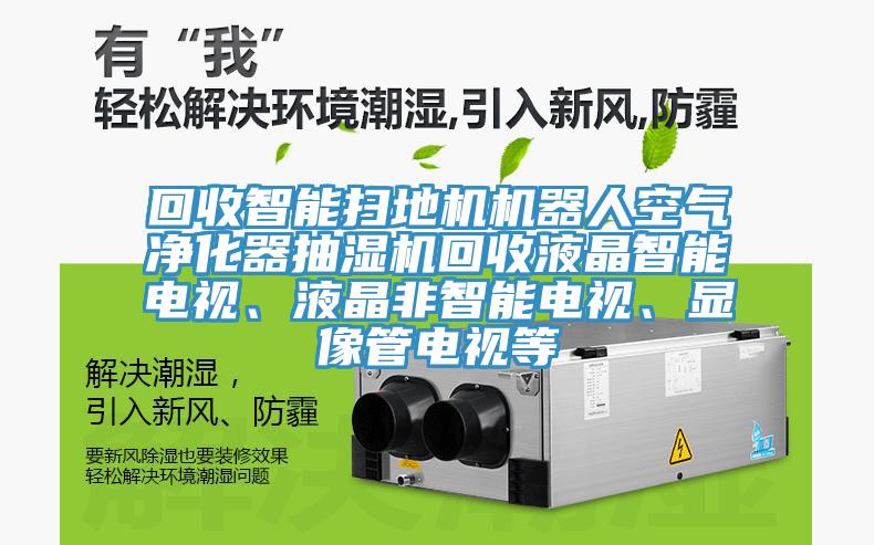 回收智能掃地機機器人空氣淨化器抽濕機回收液晶智能電視、液晶非智能電視、顯像管電視等