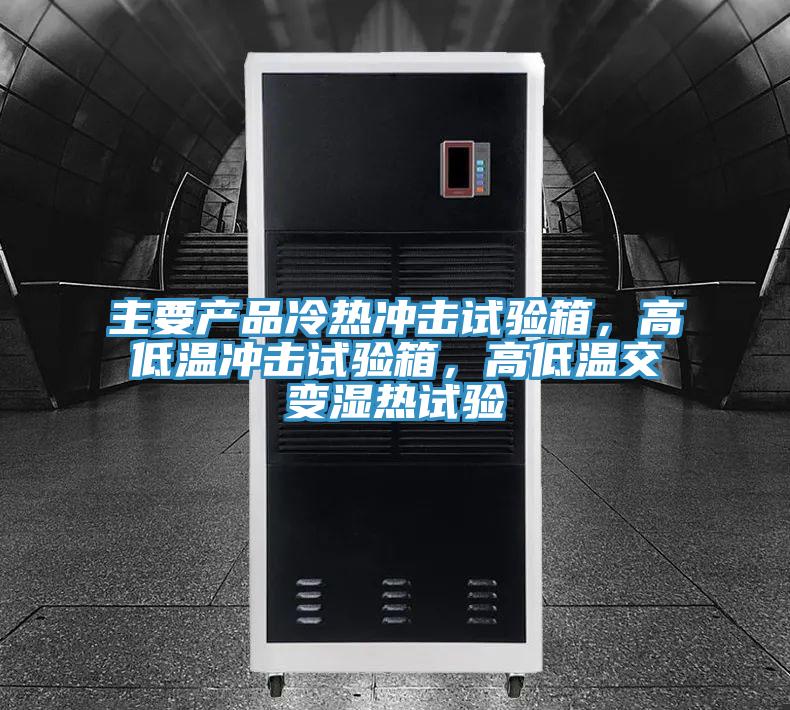 主要產品冷熱衝擊試驗箱，高低溫衝擊試驗箱，高低溫交變濕熱試驗
