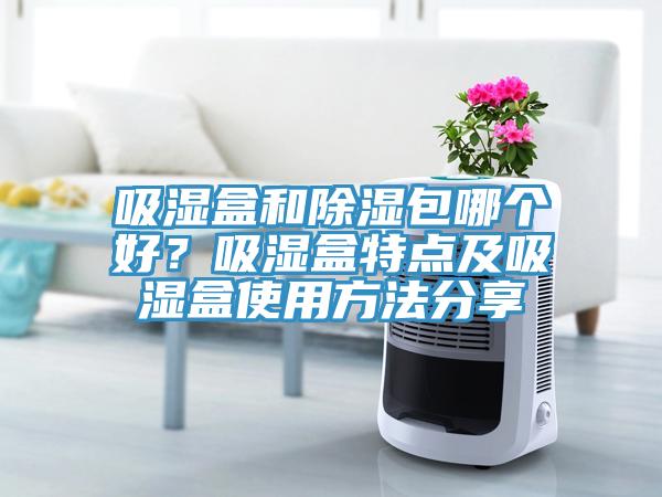 吸濕盒和除濕包哪個好？吸濕盒特點及吸濕盒使用方法分享