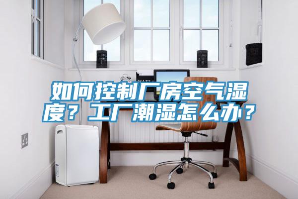 如何控製廠房空氣濕度？工廠潮濕怎麽辦？