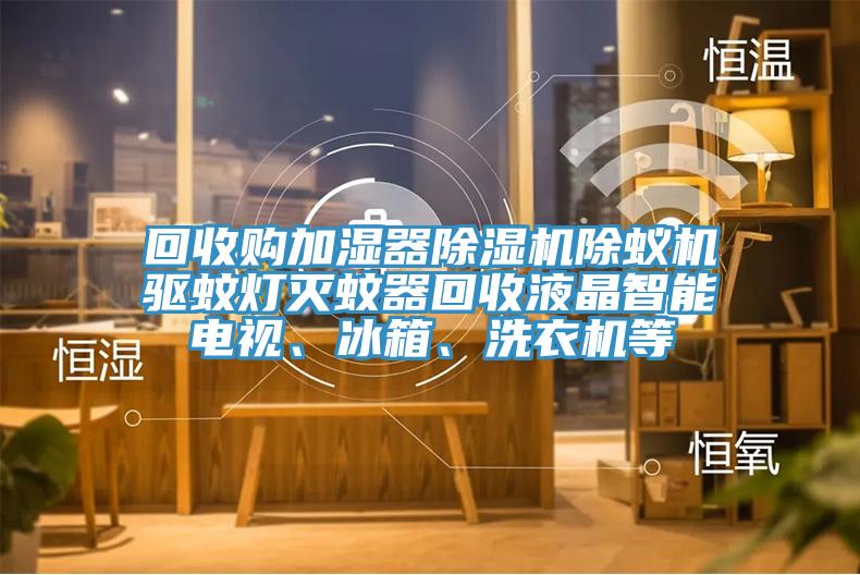 回收購加濕器杏仁视频APP成人官方污除蟻機驅蚊燈滅蚊器回收液晶智能電視、冰箱、洗衣機等