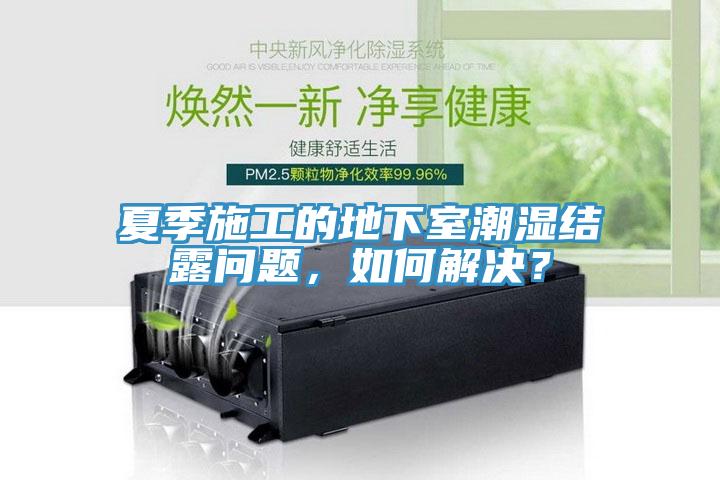 夏季施工的地下室潮濕結露問題，如何解決？