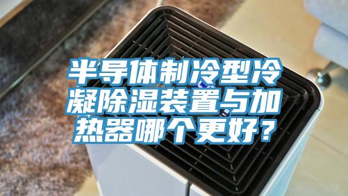 半導體製冷型冷凝除濕裝置與加熱器哪個更好？