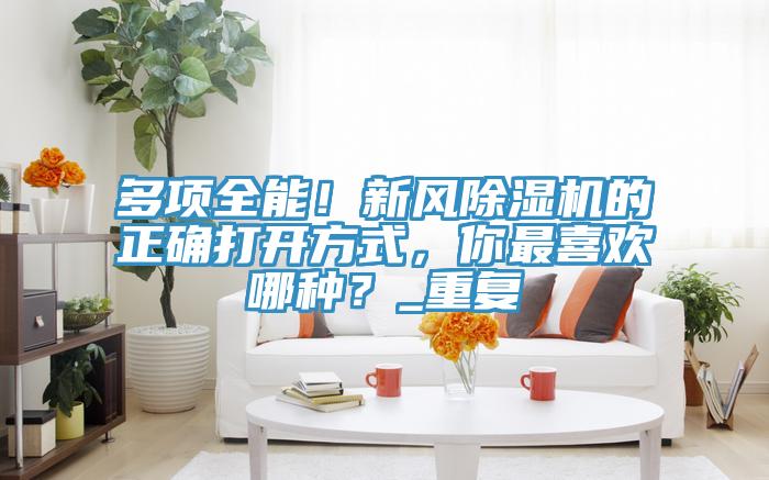 多項全能！新風杏仁视频APP成人官方污的正確打開方式，你最喜歡哪種？_重複