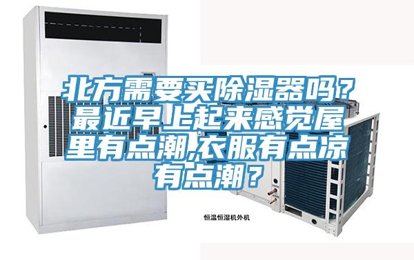 北方需要買除濕器嗎？最近早上起來感覺屋裏有點潮,衣服有點涼有點潮？