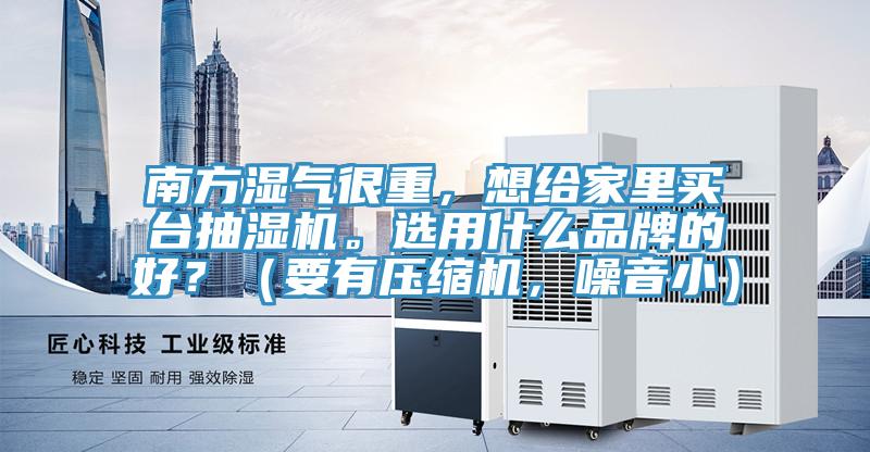 南方濕氣很重，想給家裏買台抽濕機。選用什麽品牌的好？（要有壓縮機，噪音小）