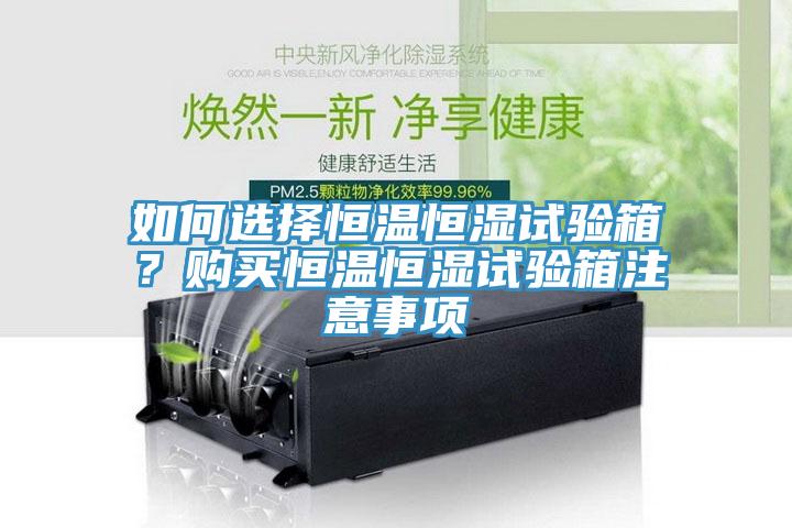 如何選擇恒溫恒濕試驗箱？購買恒溫恒濕試驗箱注意事項