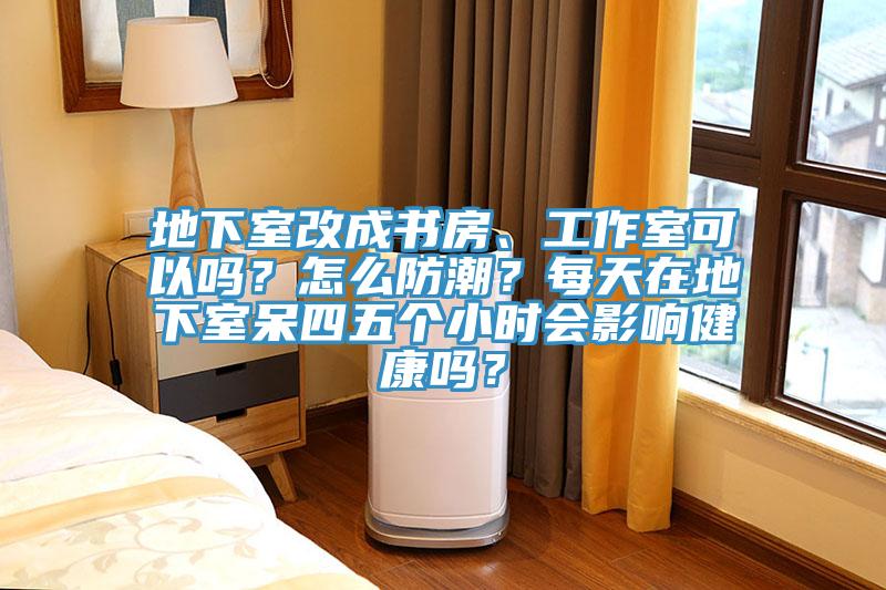 地下室改成書房、工作室可以嗎？怎麽防潮？每天在地下室呆四五個小時會影響健康嗎？