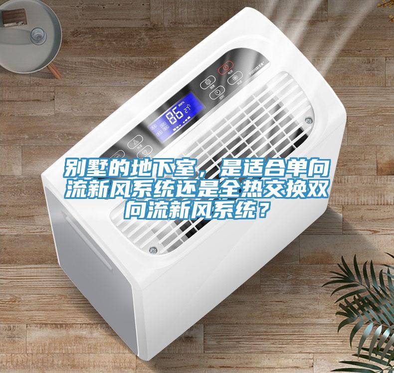 別墅的地下室，是適合單向流新風係統還是全熱交換雙向流新風係統？