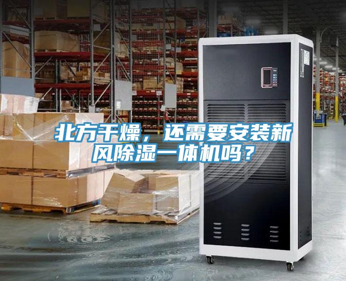 北方幹燥，還需要安裝新風除濕一體機嗎？