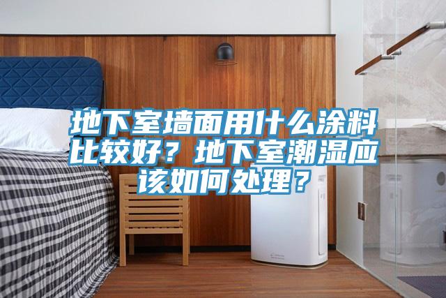 地下室牆麵用什麽塗料比較好？地下室潮濕應該如何處理？