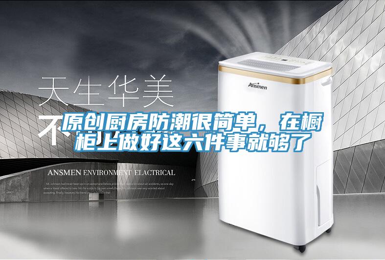 原創廚房防潮很簡單，在櫥櫃上做好這六件事就夠了