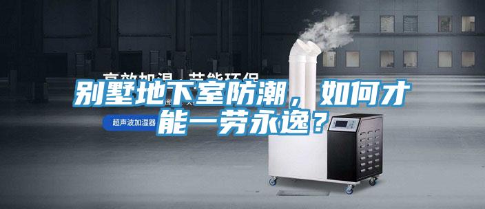 別墅地下室防潮，如何才能一勞永逸？