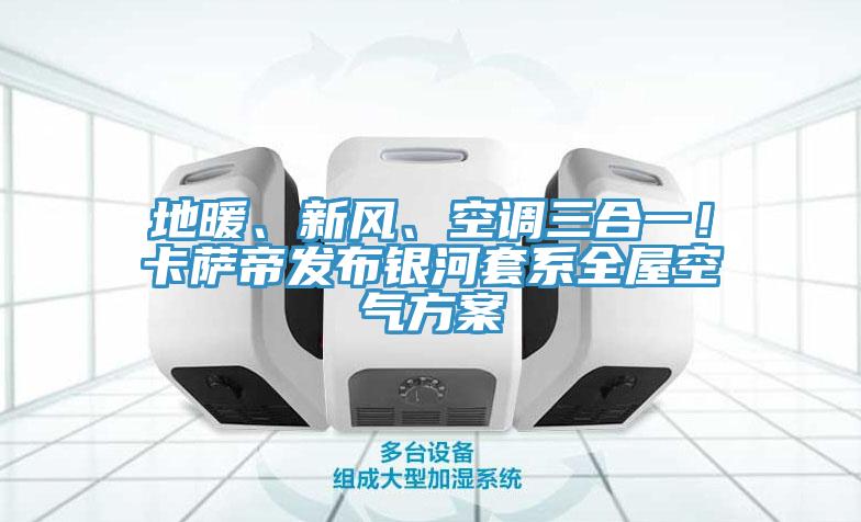地暖、新風、空調三合一！卡薩帝發布銀河套係全屋空氣方案