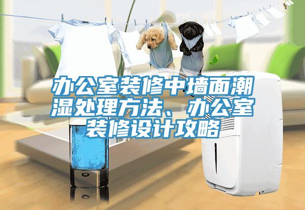 辦公室裝修中牆麵潮濕處理方法、辦公室裝修設計攻略