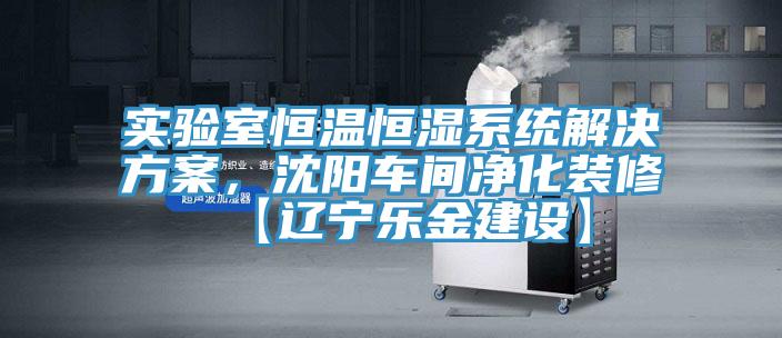 實驗室恒溫恒濕係統解決方案，沈陽車間淨化裝修【遼寧樂金建設】