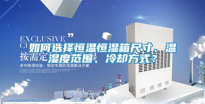 如何選擇恒溫恒濕箱尺寸、溫濕度範圍、冷卻方式？