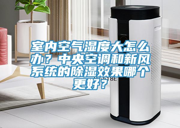 室內空氣濕度大怎麽辦？中央空調和新風係統的除濕效果哪個更好？
