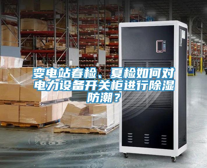 變電站春檢、夏檢如何對電力設備開關櫃進行除濕防潮？