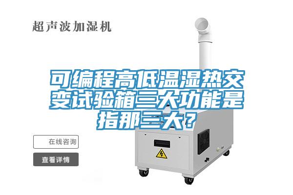 可編程高低溫濕熱交變試驗箱三大功能是指那三大？