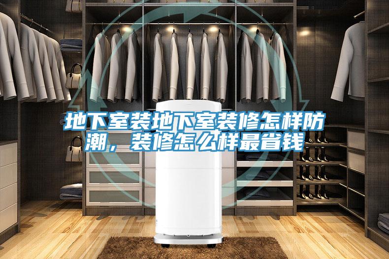 地下室裝地下室裝修怎樣防潮，裝修怎麽樣最省錢