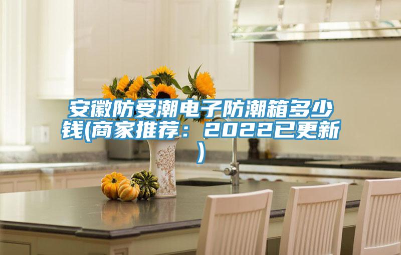 安徽防受潮電子防潮箱多少錢(商家推薦：2022已更新)