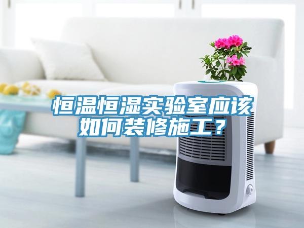 恒溫恒濕實驗室應該如何裝修施工？