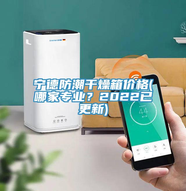 寧德防潮幹燥箱價格(哪家專業？2022已更新)