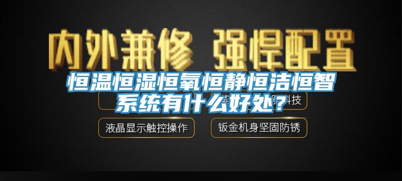 恒溫恒濕恒氧恒靜恒潔恒智係統有什麽好處？