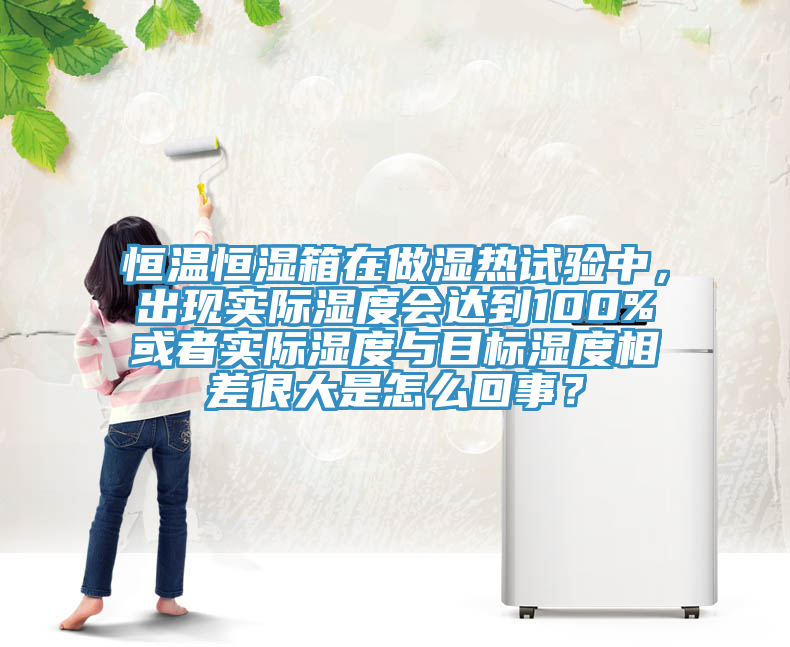 恒溫恒濕箱在做濕熱試驗中，出現實際濕度會達到100%或者實際濕度與目標濕度相差很大是怎麽回事？