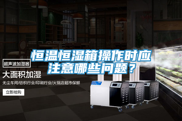 恒溫恒濕箱操作時應注意哪些問題？