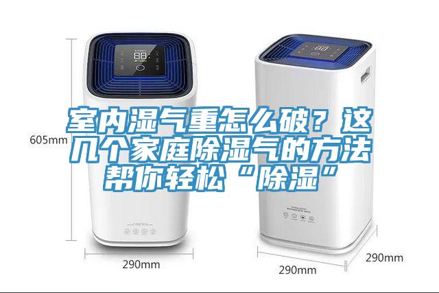室內濕氣重怎麽破？這幾個家庭除濕氣的方法幫你輕鬆“除濕”