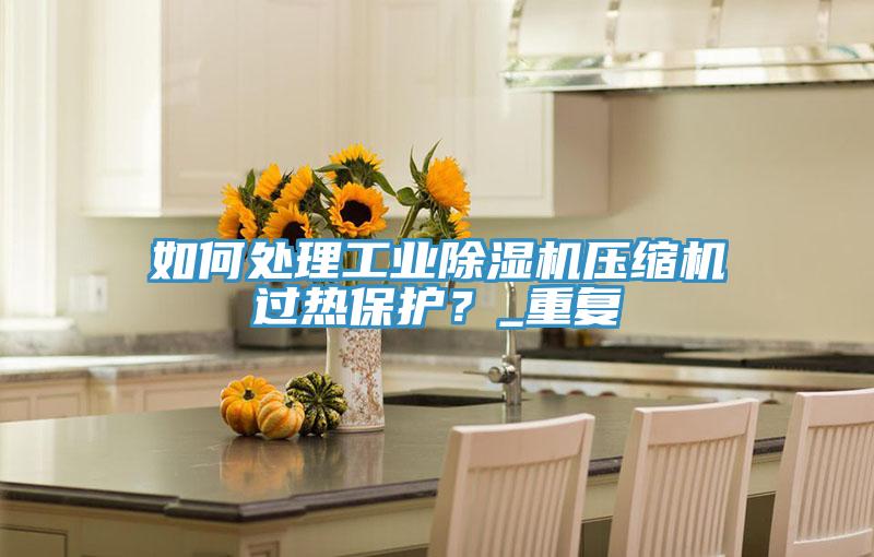 如何處理工業杏仁视频APP成人官方污壓縮機過熱保護？_重複