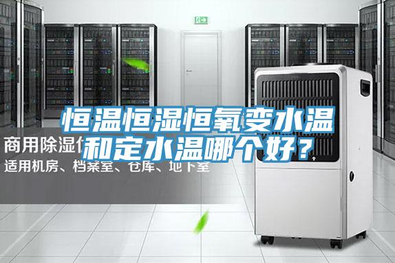 恒溫恒濕恒氧變水溫和定水溫哪個好？