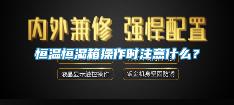 恒溫恒濕箱操作時注意什麽？