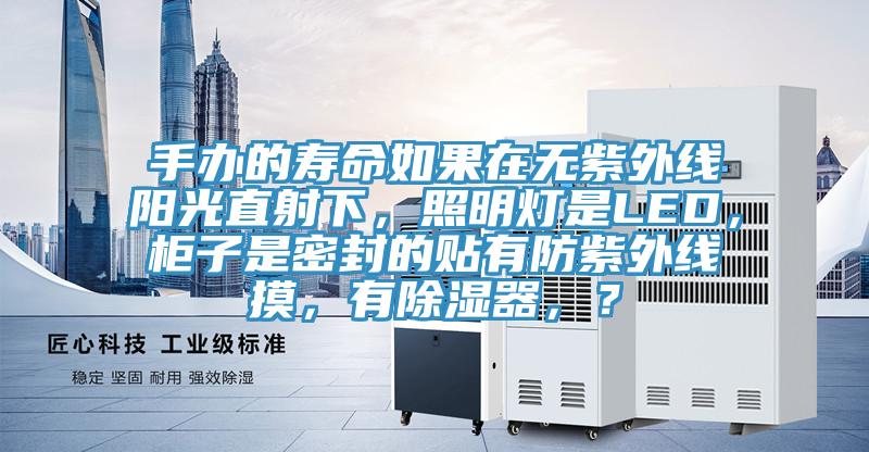 手辦的壽命如果在無紫外線陽光直射下，照明燈是LED，櫃子是密封的貼有防紫外線摸，有除濕器，？