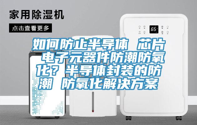 如何防止半導體 芯片 電子元器件防潮防氧化？半導體封裝的防潮 防氧化解決方案