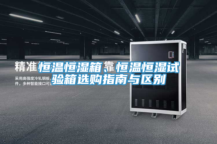 恒溫恒濕箱、恒溫恒濕試驗箱選購指南與區別