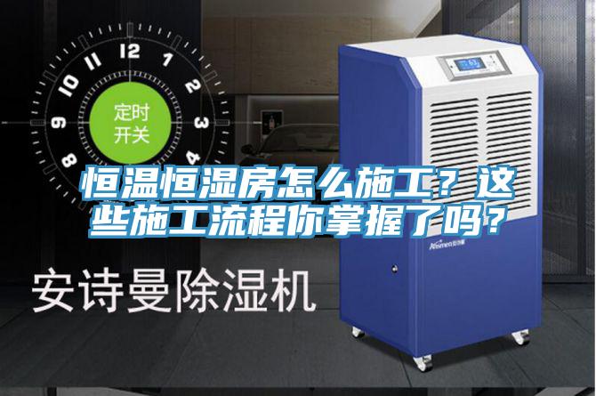 恒溫恒濕房怎麽施工？這些施工流程你掌握了嗎？