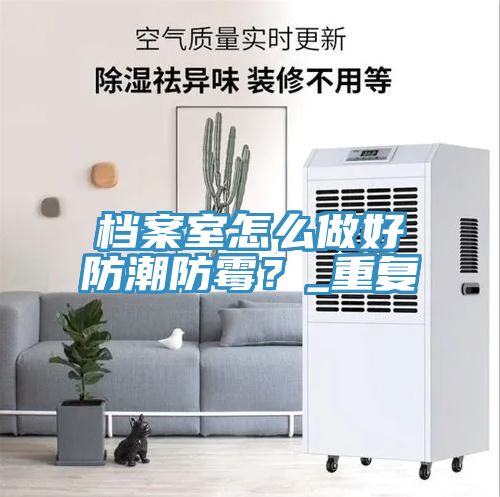 檔案室怎麽做好防潮防黴？_重複