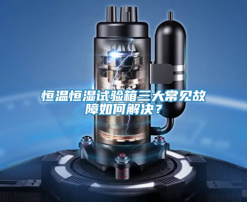 恒溫恒濕試驗箱三大常見故障如何解決？