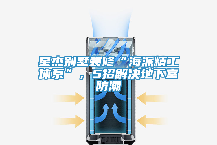 星傑別墅裝修“海派精工體係”，5招解決地下室防潮