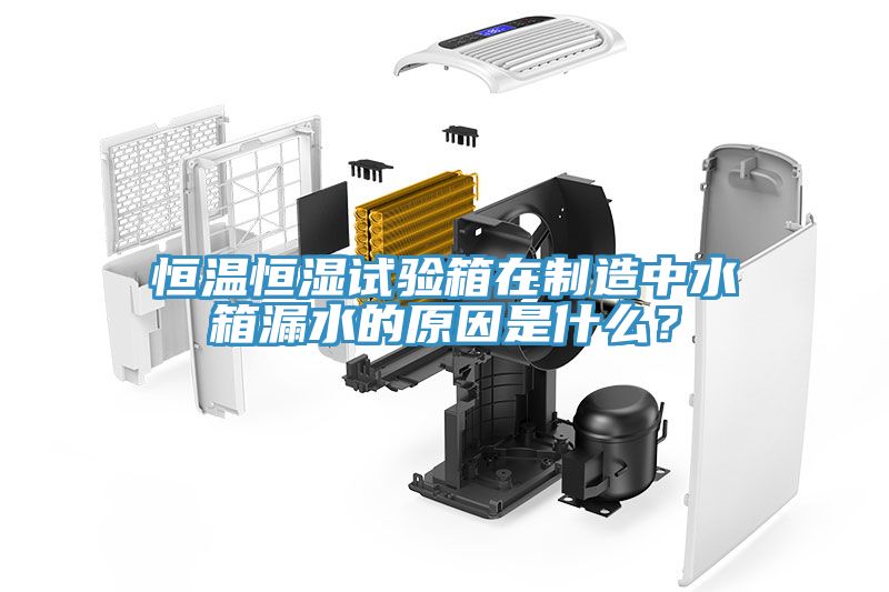 恒溫恒濕試驗箱在製造中水箱漏水的原因是什麽？
